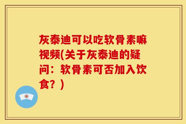 灰泰迪可以吃软骨素嘛视频(关于灰泰迪的疑问：软骨素可否加入饮食？)