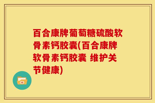 百合康牌葡萄糖硫酸软骨素钙胶囊(百合康牌软骨素钙胶囊 维护关节健康)