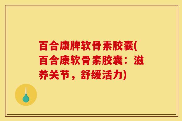 百合康牌软骨素胶囊(百合康软骨素胶囊：滋养关节，舒缓活力)