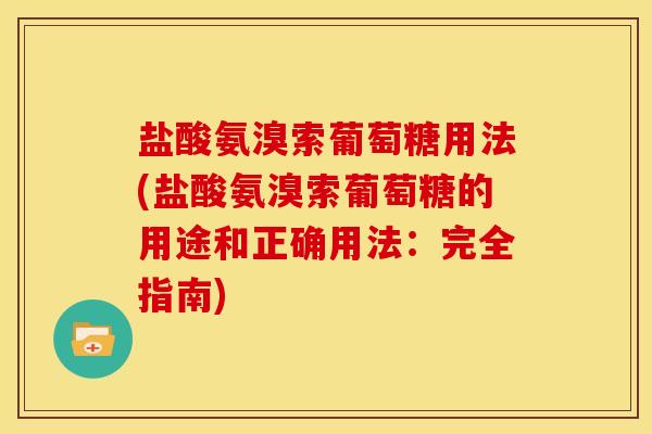 盐酸氨溴索葡萄糖用法(盐酸氨溴索葡萄糖的用途和正确用法：完全指南)
