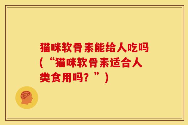 猫咪软骨素能给人吃吗(“猫咪软骨素适合人类食用吗？”)