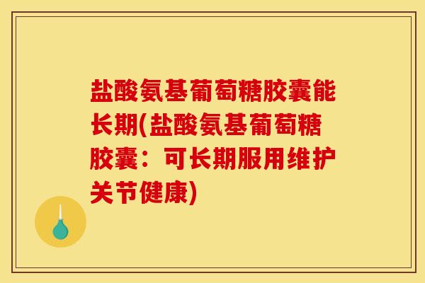 盐酸氨基葡萄糖胶囊能长期(盐酸氨基葡萄糖胶囊：可长期服用维护关节健康)