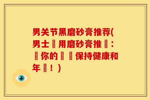 男关节黑磨砂膏推荐(男士專用磨砂膏推薦：讓你的關節保持健康和年輕！)