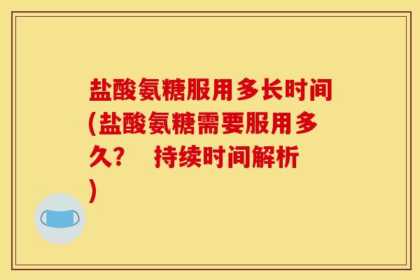 盐酸氨糖服用多长时间(盐酸氨糖需要服用多久？  持续时间解析)