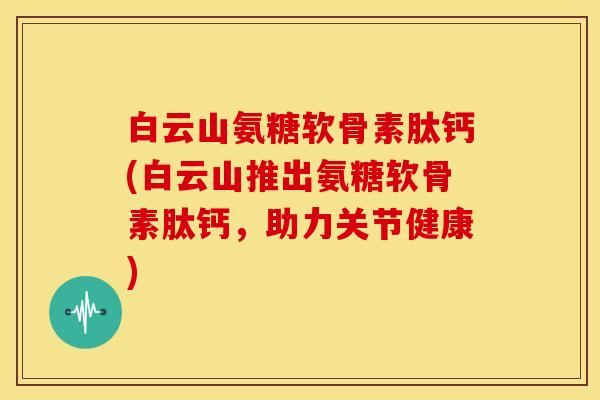 白云山氨糖软骨素肽钙(白云山推出氨糖软骨素肽钙，助力关节健康)