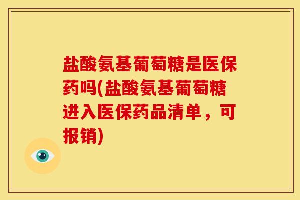 盐酸氨基葡萄糖是医保药吗(盐酸氨基葡萄糖进入医保药品清单，可报销)