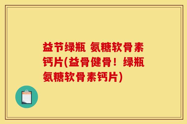 益节绿瓶 氨糖软骨素钙片(益骨健骨！绿瓶氨糖软骨素钙片)