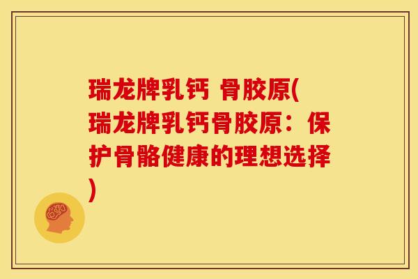 瑞龙牌乳钙 骨胶原(瑞龙牌乳钙骨胶原：保护骨骼健康的理想选择)