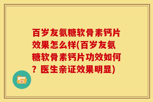 百岁友氨糖软骨素钙片效果怎么样(百岁友氨糖软骨素钙片功效如何？医生亲证效果明显)