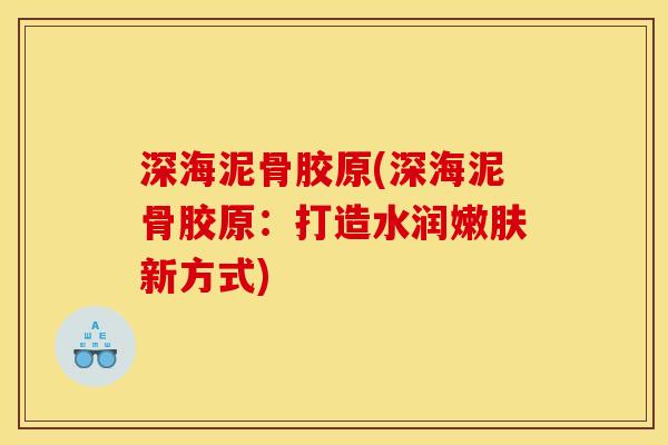 深海泥骨胶原(深海泥骨胶原：打造水润嫩肤新方式)