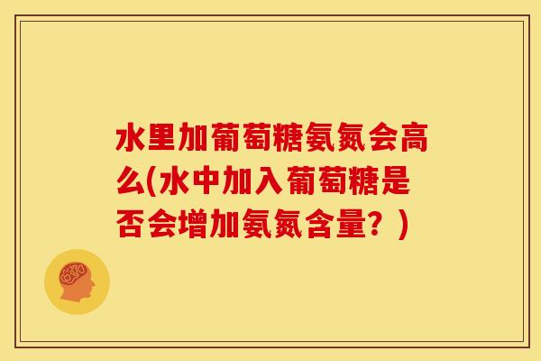 水里加葡萄糖氨氮会高么(水中加入葡萄糖是否会增加氨氮含量？)