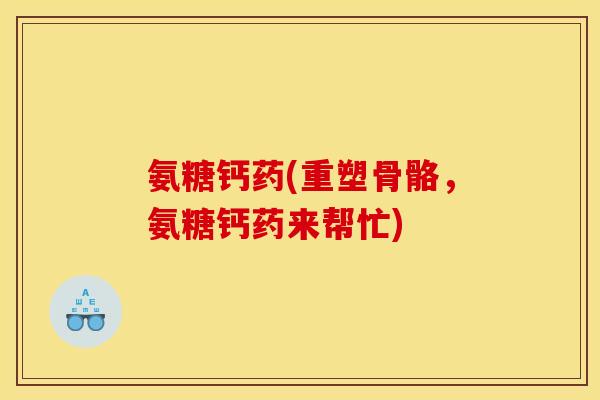 氨糖钙药(重塑骨骼，氨糖钙药来帮忙)