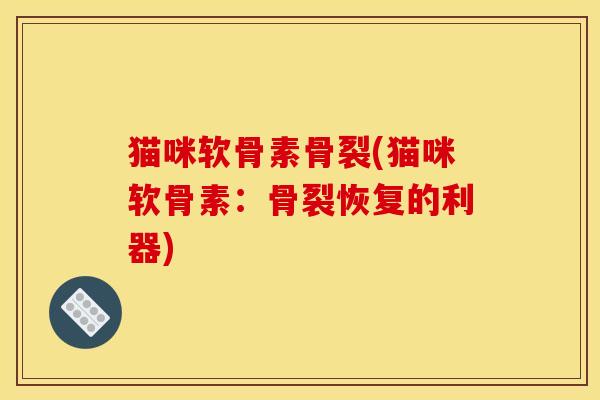 猫咪软骨素骨裂(猫咪软骨素：骨裂恢复的利器)