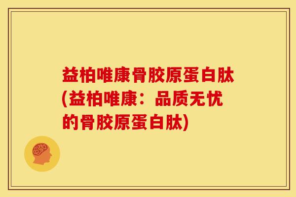 益柏唯康骨胶原蛋白肽(益柏唯康：品质无忧的骨胶原蛋白肽)
