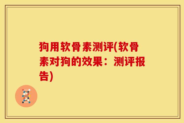 狗用软骨素测评(软骨素对狗的效果：测评报告)