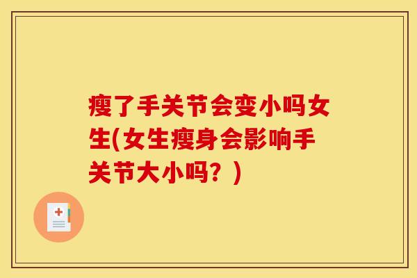 瘦了手关节会变小吗女生(女生瘦身会影响手关节大小吗？)
