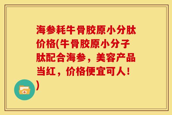 海参耗牛骨胶原小分肽价格(牛骨胶原小分子肽配合海参，美容产品当红，价格便宜可人！)