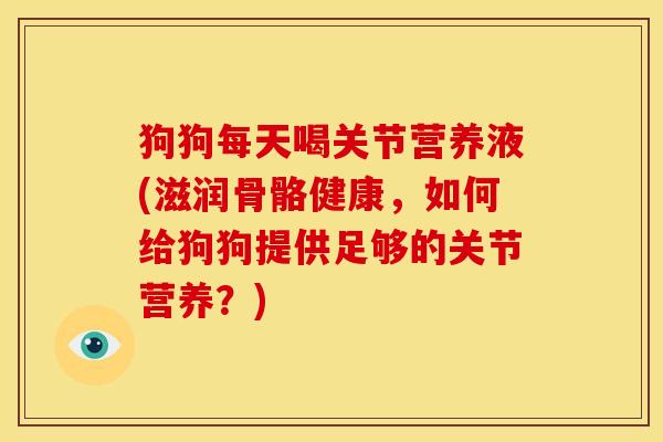 狗狗每天喝关节营养液(滋润骨骼健康，如何给狗狗提供足够的关节营养？)