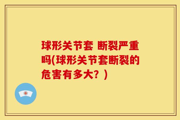 球形关节套 断裂严重吗(球形关节套断裂的危害有多大？)
