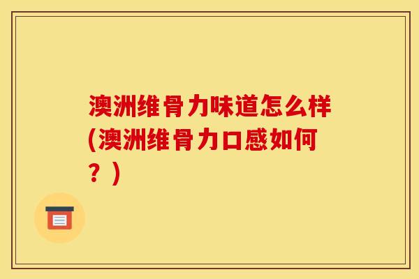 澳洲维骨力味道怎么样(澳洲维骨力口感如何？)