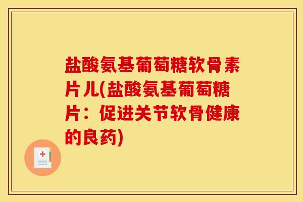 盐酸氨基葡萄糖软骨素片儿(盐酸氨基葡萄糖片：促进关节软骨健康的良药)