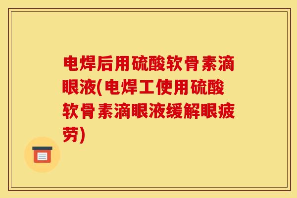 电焊后用硫酸软骨素滴眼液(电焊工使用硫酸软骨素滴眼液缓解眼疲劳)