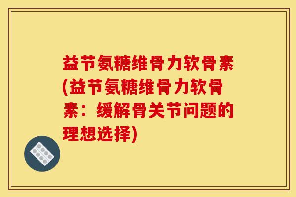 益节氨糖维骨力软骨素(益节氨糖维骨力软骨素：缓解骨关节问题的理想选择)