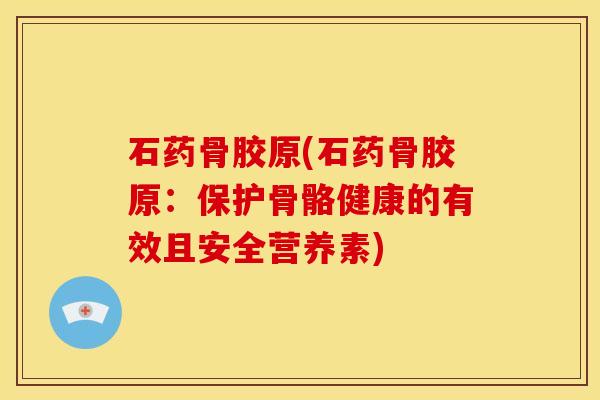 石药骨胶原(石药骨胶原：保护骨骼健康的有效且安全营养素)