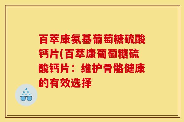 百萃康氨基葡萄糖硫酸钙片(百萃康葡萄糖硫酸钙片：维护骨骼健康的有效选择-第1张图片-关节骑士