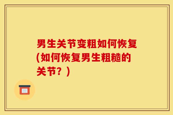 男生关节变粗如何恢复(如何恢复男生粗糙的关节？)