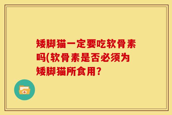 矮脚猫一定要吃软骨素吗(软骨素是否必须为矮脚猫所食用？