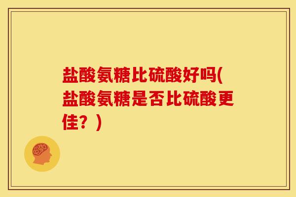 盐酸氨糖比硫酸好吗(盐酸氨糖是否比硫酸更佳？)
