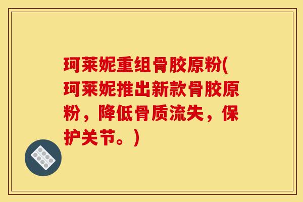 珂莱妮重组骨胶原粉(珂莱妮推出新款骨胶原粉，降低骨质流失，保护关节。)