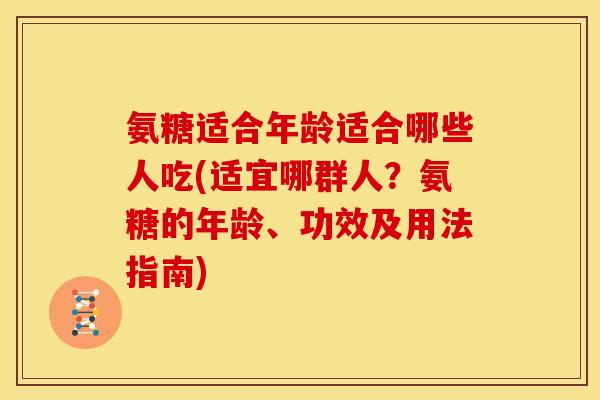 氨糖适合年龄适合哪些人吃(适宜哪群人？氨糖的年龄、功效及用法指南)