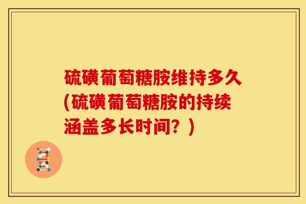 硫磺葡萄糖胺维持多久(硫磺葡萄糖胺的持续涵盖多长时间？)