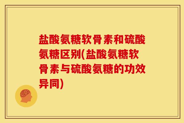 盐酸氨糖软骨素和硫酸氨糖区别(盐酸氨糖软骨素与硫酸氨糖的功效异同)