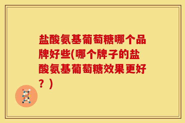盐酸氨基葡萄糖哪个品牌好些(哪个牌子的盐酸氨基葡萄糖效果更好？)