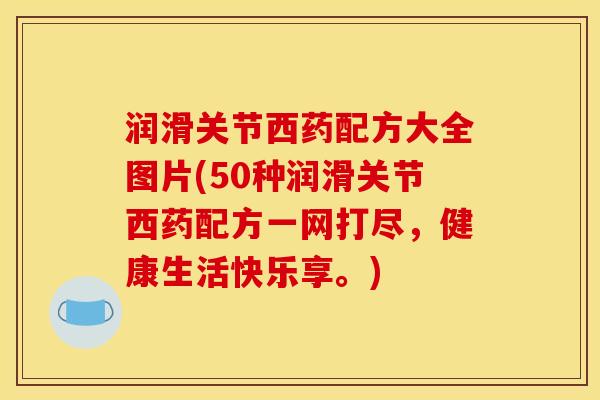润滑关节西药配方大全图片(50种润滑关节西药配方一网打尽，健康生活快乐享。)