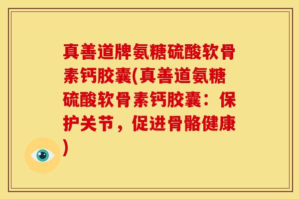 真善道牌氨糖硫酸软骨素钙胶囊(真善道氨糖硫酸软骨素钙胶囊：保护关节，促进骨骼健康)