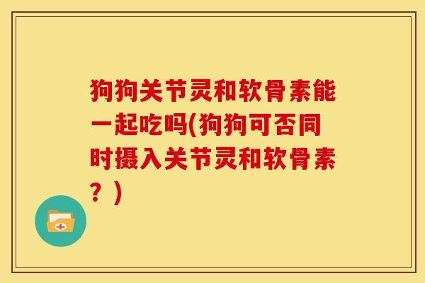 狗狗关节灵和软骨素能一起吃吗(狗狗可否同时摄入关节灵和软骨素？)