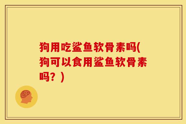 狗用吃鲨鱼软骨素吗(狗可以食用鲨鱼软骨素吗？)