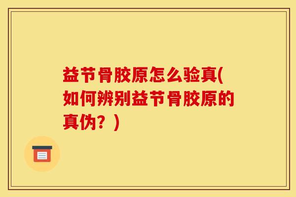 益节骨胶原怎么验真(如何辨别益节骨胶原的真伪？)