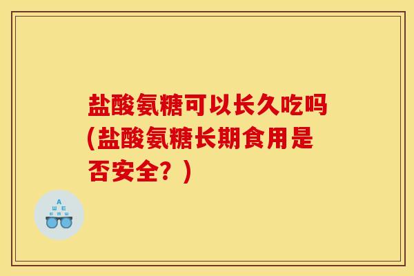 盐酸氨糖可以长久吃吗(盐酸氨糖长期食用是否安全？)