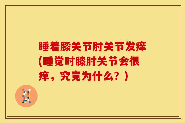睡着膝关节肘关节发痒(睡觉时膝肘关节会很痒，究竟为什么？)