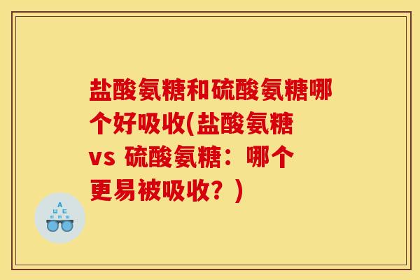 盐酸氨糖和硫酸氨糖哪个好吸收(盐酸氨糖 vs 硫酸氨糖：哪个更易被吸收？)