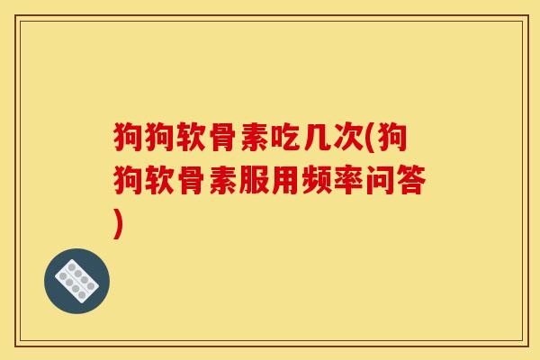 狗狗软骨素吃几次(狗狗软骨素服用频率问答)