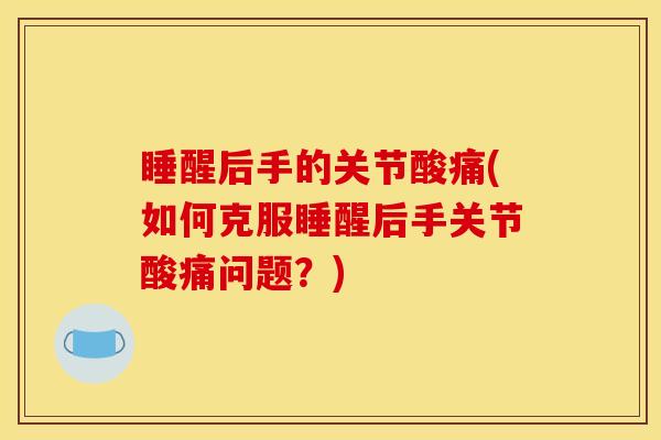 睡醒后手的关节酸痛(如何克服睡醒后手关节酸痛问题？)