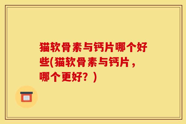 猫软骨素与钙片哪个好些(猫软骨素与钙片，哪个更好？)