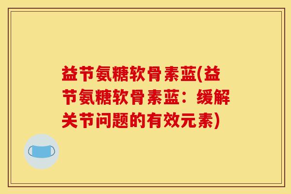 益节氨糖软骨素蓝(益节氨糖软骨素蓝：缓解关节问题的有效元素)