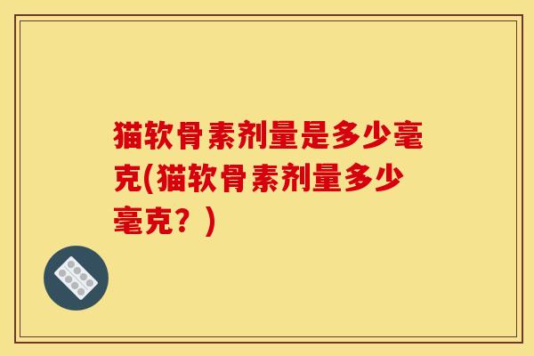 猫软骨素剂量是多少毫克(猫软骨素剂量多少毫克？)